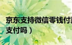 京东支持微信零钱付款吗（京东支持微信零钱支付吗）