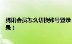 腾讯会员怎么切换账号登录（腾讯会员怎么切换账号重新登录）