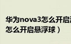 华为nova3怎么开启游戏加速度（华为nova3怎么开启悬浮球）