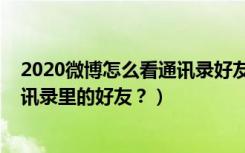 2020微博怎么看通讯录好友（2020年如何在微博里看到通讯录里的好友？）