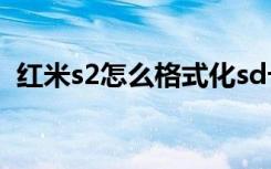 红米s2怎么格式化sd卡（红米s2怎么截图）