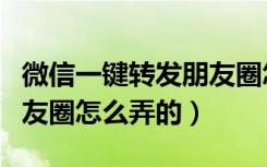 微信一键转发朋友圈怎么发（微信一键转发朋友圈怎么弄的）