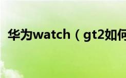 华为watch（gt2如何与iOS设备连接配对）