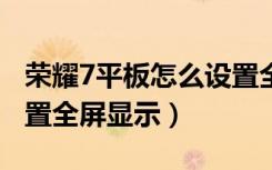 荣耀7平板怎么设置全屏（荣耀畅玩7a怎么设置全屏显示）