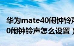 华为mate40闹钟铃声怎么设置（华为mate40闹钟铃声怎么设置）