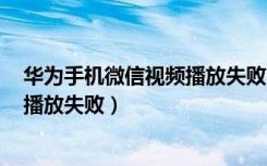 华为手机微信视频播放失败（华为畅享8plus微信视频怎么播放失败）