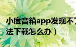 小度音箱app发现不了设备（小度音箱APP无法下载怎么办）