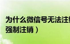 为什么微信号无法注销（微信号无法注销怎么强制注销）