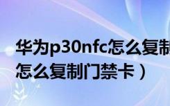 华为p30nfc怎么复制门禁id卡（华为p30nfc怎么复制门禁卡）