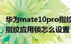 华为mate10pro指纹解锁（华为mate10pro指纹应用锁怎么设置）