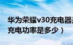 华为荣耀v30充电器是多少瓦的（荣耀v40的充电功率是多少）