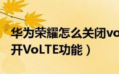 华为荣耀怎么关闭volte功能（荣耀10怎么打开VoLTE功能）