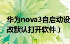 华为nova3自启动设置（华为nova3e怎么更改默认打开软件）