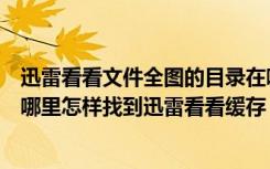 迅雷看看文件全图的目录在哪里（迅雷看看缓存文件存放在哪里怎样找到迅雷看看缓存）