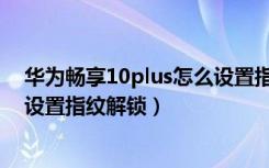 华为畅享10plus怎么设置指纹解锁（华为畅享10plus怎么设置指纹解锁）