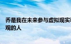 乔是我在未来参与虚拟现实和增强现实技术方面遇到的最乐观的人