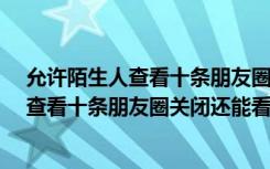 允许陌生人查看十条朋友圈关闭还能看到吗?（允许陌生人查看十条朋友圈关闭还能看到吗）