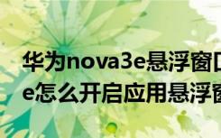 华为nova3e悬浮窗口怎么设置（华为nova3e怎么开启应用悬浮窗）