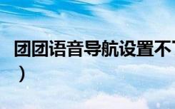 团团语音导航设置不了（团团语音导航怎么弄）