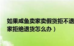 如果咸鱼卖家卖假货拒不退款会怎么样?（咸鱼买到假货卖家拒绝退货怎么办）