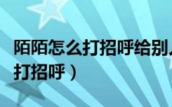 陌陌怎么打招呼给别人别人收不到（陌陌怎么打招呼）