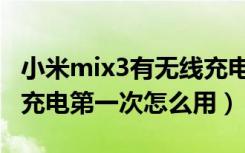 小米mix3有无线充电功能吗（小米mix3无线充电第一次怎么用）