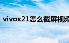 vivox21怎么截屏视频（vivox21怎么截屏）