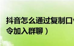 抖音怎么通过复制口令进群（抖音怎么复制口令加入群聊）