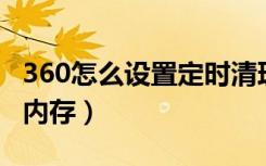 360怎么设置定时清理内存（360n7怎么清理内存）