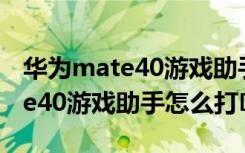 华为mate40游戏助手拉不下来了（华为mate40游戏助手怎么打�）