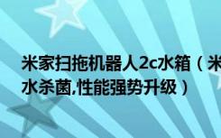 米家扫拖机器人2c水箱（米家扫拖机器人2Pro：采用电解水杀菌,性能强势升级）