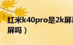 红米k40pro是2k屏幕吗（红米k40pro是2k屏吗）