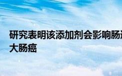 研究表明该添加剂会影响肠道菌群并可能导致炎症性肠病或大肠癌