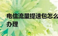 电信流量提速包怎么开 电信流量提速包怎么办理