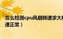 怎么检测cpu风扇转速求大神解救（如何判断CPU风扇的转速正常）