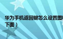 华为手机返回键怎么设置图标（华为手机返回键怎么设置到下面）