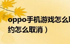 oppo手机游戏怎么取消预约（oppo游戏预约怎么取消）