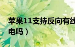 苹果11支持反向有线吗（苹果11支持反向充电吗）