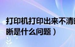 打印机打印出来不清晰原因（打印机打印不清晰是什么问题）