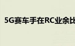 5G赛车手在RC业余比赛跑道上测试5G延迟