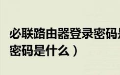 必联路由器登录密码是多少（必联路由器登录密码是什么）