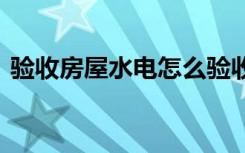 验收房屋水电怎么验收 如何对家居水电验收