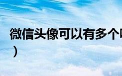 微信头像可以有多个吗（微信头像可以换几次）