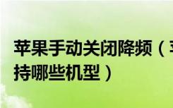 苹果手动关闭降频（苹果手动降频电池按钮支持哪些机型）