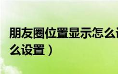 朋友圈位置显示怎么设置（朋友圈位置显示怎么设置）