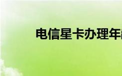 电信星卡办理年龄 电信星卡办理