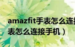 amazfit手表怎么连接手机视频（amazfit手表怎么连接手机）