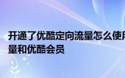 开通了优酷定向流量怎么使用 怎么用安徽手机号申请免费流量和优酷会员