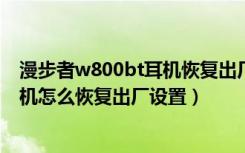 漫步者w800bt耳机恢复出厂设置（漫步者W283BT蓝牙耳机怎么恢复出厂设置）