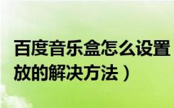 百度音乐盒怎么设置（百度音乐盒不能正常播放的解决方法）